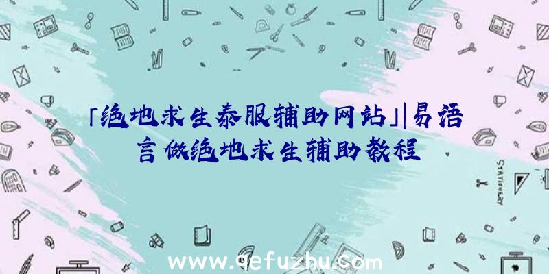 「绝地求生泰服辅助网站」|易语言做绝地求生辅助教程